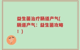 益生菌治疗肠道产气(肠道产气：益生菌攻略！)