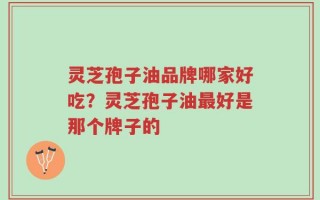 灵芝孢子油品牌哪家好吃？灵芝孢子油最好是那个牌子的