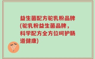 益生菌配方驼乳粉品牌(驼乳粉益生菌品牌，科学配方全方位呵护肠道健康)