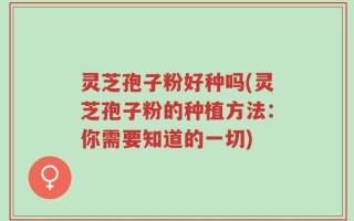 灵芝孢子粉好种吗(灵芝孢子粉的种植方法：你需要知道的一切)