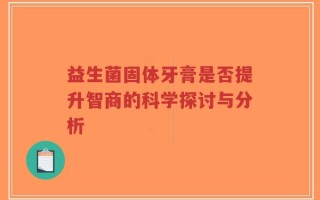 益生菌固体牙膏是否提升智商的科学探讨与分析