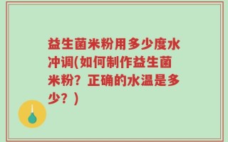 益生菌米粉用多少度水冲调(如何制作益生菌米粉？正确的水温是多少？)