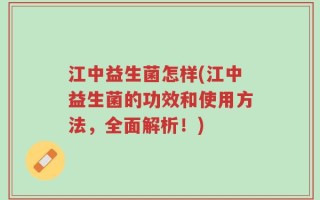 江中益生菌怎样(江中益生菌的功效和使用方法，全面解析！)