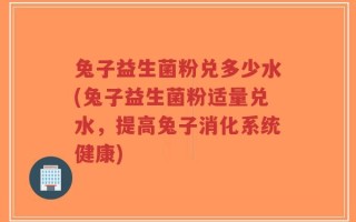 兔子益生菌粉兑多少水(兔子益生菌粉适量兑水，提高兔子消化系统健康)