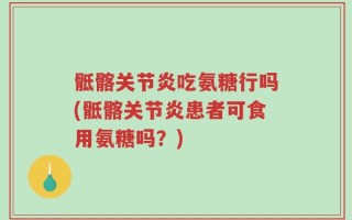 骶髂关节炎吃氨糖行吗(骶髂关节炎患者可食用氨糖吗？)