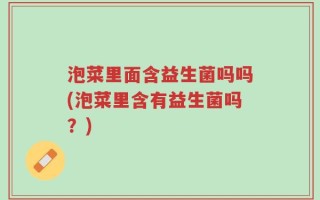 泡菜里面含益生菌吗吗(泡菜里含有益生菌吗？)