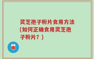 灵芝孢子粉片食用方法(如何正确食用灵芝孢子粉片？)