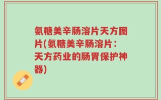 氨糖美辛肠溶片天方图片(氨糖美辛肠溶片：天方药业的肠胃保护神器)