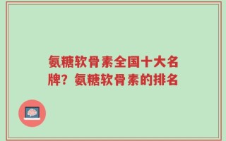 氨糖软骨素全国十大名牌？氨糖软骨素的排名