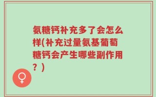 氨糖钙补充多了会怎么样(补充过量氨基葡萄糖钙会产生哪些副作用？)