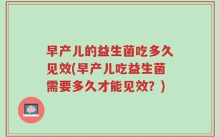早产儿的益生菌吃多久见效(早产儿吃益生菌需要多久才能见效？)
