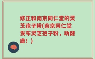 修正和南京同仁堂的灵芝孢子粉(南京同仁堂发布灵芝孢子粉，助健康！)