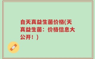 自天真益生菌价格(天真益生菌：价格信息大公开！)