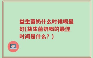 益生菌奶什么时候喝最好(益生菌奶喝的最佳时间是什么？)