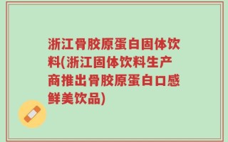 浙江骨胶原蛋白固体饮料(浙江固体饮料生产商推出骨胶原蛋白口感鲜美饮品)