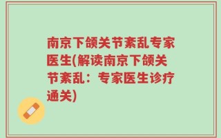 南京下颌关节紊乱专家医生(解读南京下颌关节紊乱：专家医生诊疗通关)