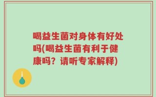 喝益生菌对身体有好处吗(喝益生菌有利于健康吗？请听专家解释)