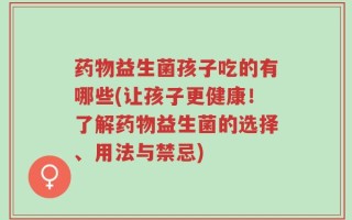 药物益生菌孩子吃的有哪些(让孩子更健康！了解药物益生菌的选择、用法与禁忌)