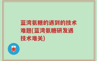 蓝湾氨糖的遇到的技术难题(蓝湾氨糖研发遇技术难关)