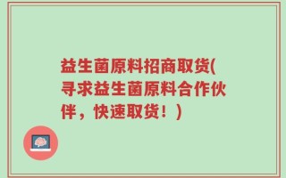 益生菌原料招商取货(寻求益生菌原料合作伙伴，快速取货！)