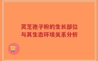 灵芝孢子粉的生长部位与其生态环境关系分析