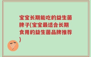 宝宝长期能吃的益生菌牌子(宝宝最适合长期食用的益生菌品牌推荐)