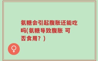 氨糖会引起腹胀还能吃吗(氨糖导致腹胀 可否食用？)