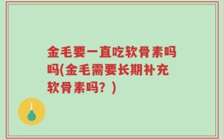 金毛要一直吃软骨素吗吗(金毛需要长期补充软骨素吗？)