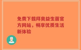 免费下载拜奥益生菌官方网站，畅享优质生活新体验