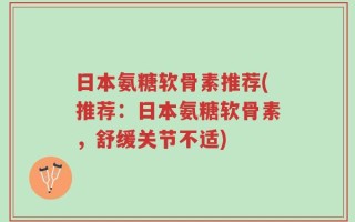 日本氨糖软骨素推荐(推荐：日本氨糖软骨素，舒缓关节不适)