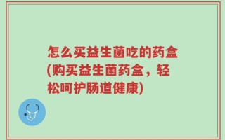 怎么买益生菌吃的药盒(购买益生菌药盒，轻松呵护肠道健康)