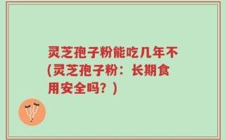 灵芝孢子粉能吃几年不(灵芝孢子粉：长期食用安全吗？)