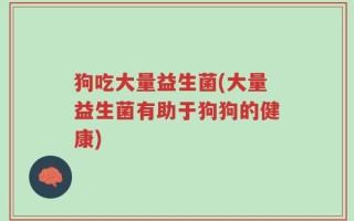 狗吃大量益生菌(大量益生菌有助于狗狗的健康)