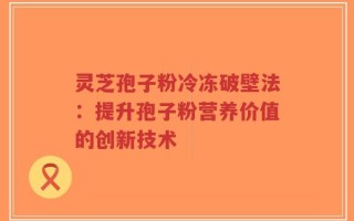 灵芝孢子粉冷冻破壁法：提升孢子粉营养价值的创新技术