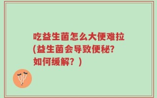 吃益生菌怎么大便难拉(益生菌会导致便秘？如何缓解？)