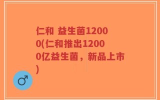 仁和 益生菌12000(仁和推出12000亿益生菌，新品上市)