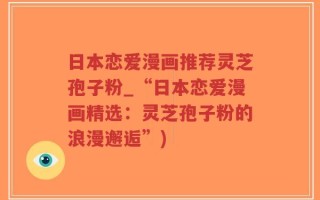 日本恋爱漫画推荐灵芝孢子粉_“日本恋爱漫画精选：灵芝孢子粉的浪漫邂逅”)