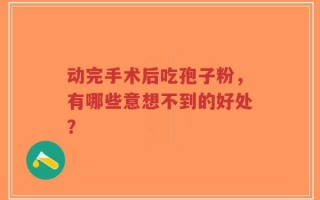 动完手术后吃孢子粉，有哪些意想不到的好处？