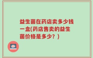 益生菌在药店卖多少钱一盒(药店售卖的益生菌价格是多少？)