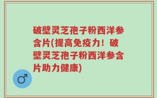 破壁灵芝孢子粉西洋参含片(提高免疫力！破壁灵芝孢子粉西洋参含片助力健康)