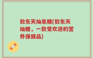 敖东天灿氨糖(敖东天灿糖，一款受欢迎的营养保健品)