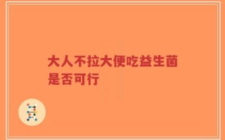 大人不拉大便吃益生菌是否可行