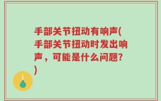 手部关节扭动有响声(手部关节扭动时发出响声，可能是什么问题？)