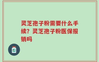 灵芝孢子粉需要什么手续？灵芝孢子粉医保报销吗