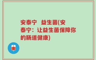 安泰宁  益生菌(安泰宁：让益生菌保障你的肠道健康)