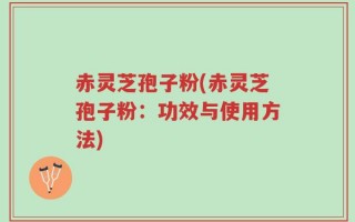 赤灵芝孢子粉(赤灵芝孢子粉：功效与使用方法)