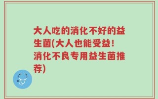 大人吃的消化不好的益生菌(大人也能受益！消化不良专用益生菌推荐)