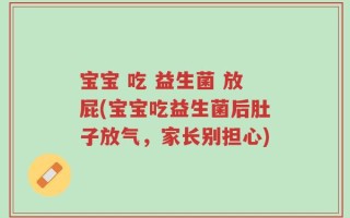 宝宝 吃 益生菌 放屁(宝宝吃益生菌后肚子放气，家长别担心)