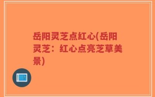 岳阳灵芝点红心(岳阳灵芝：红心点亮芝草美景)