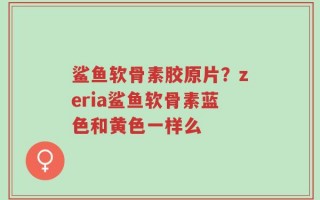 鲨鱼软骨素胶原片？zeria鲨鱼软骨素蓝色和黄色一样么